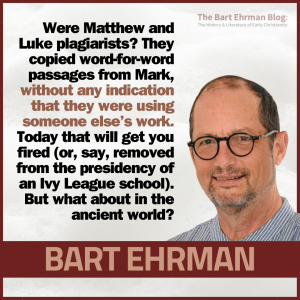 Were Matthew and Luke plagiarists?  They copied word-for-word passages from Mark, without any indication that they were using someone else’s work.  Today that will get you fired (or, say, removed from the presidency of an Ivy League school).  But what about in the ancient world?