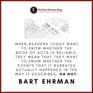 when readers today want to know whether the book of Acts is reliable, they mean that they want to know whether the events that it narrates actually happened in the way it describes.  Or not. 