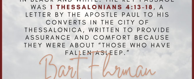 back in my fundamentalist days, I too was completely certain the rapture was in the Bible, right there in black and white.  The key passage was 1 Thessalonians 4:13-18, a letter by the apostle Paul to his converts in the city of Thessalonica, written to provide assurance and comfort because they were about “those who have fallen asleep.” 
