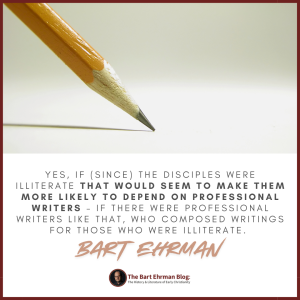 Yes, if (since) the disciples were illiterate that would seem to make them more likely to depend on professional writers – if there were professional writers like that, who composed writings for those who were illiterate.