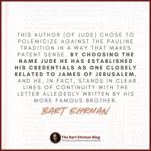 his author chose to polemicize against the Pauline tradition in a way that makes patent sense.  By choosing the name Jude he has established his credentials as one closely related to James of Jerusalem, and he, in fact, stands in clear lines of continuity with the letter allegedly written by his more famous brother.