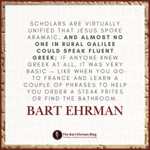 Scholars are virtually unified that Jesus spoke Aramaic, and almost no one in rural Galilee could speak fluent Greek; if anyone knew Greek at all, it was very basic — like when you go to France and learn a couple of phrases to help you order a steak frites or find the bathroom. 