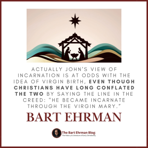 Actually John's view of incarnation is at odds with the idea of Virgin Birth, even though Christians have long conflated the two by saying the line in the Creed:  "He became incarnate through the Virgin Mary."
