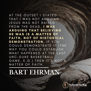At the outset I stated that I was not arguing Jesus was not raised from the dead.  I was arguing that believing he was is a matter of faith, not of historical demonstration.  If you could demonstrate it (the way you could establish what happened at the last UNC-Duke basketball game, e.g.) then it’s not a matter of faith.