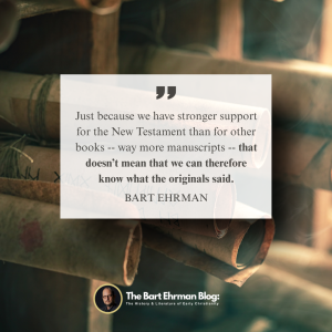 just because we have stronger support for the New Testament than for other books -- way more manuscripts -- that doesn’t mean that we can therefore know what the originals said.
