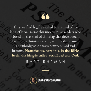 Thus we find highly exalted terms used of the king of Israel, terms that may surprise readers who – based on the kind of thinking that developed in the fourth Christian century -- think that there is an unbridgeable chasm between God and humans. Nonetheless, here it is, in the Bible itself, the king is called both Lord and God.