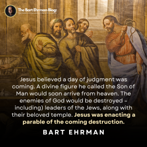 Jesus believed a day of judgment was coming. A divine figure he called the Son of Man would soon arrive from heaven. The enemies of God would be destroyed – including) leaders of the Jews, along with their beloved temple. Jesus was enacting a parable of the coming destruction.