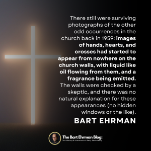 there still were surviving photographs of the other odd occurrences in the church back in 1959: images of hands, hearts, and crosses had started to appear from nowhere on the church walls, with liquid like oil flowing from them, and a fragrance being emitted. The walls were checked by a skeptic, and there was no natural explanation for these appearances (no hidden windows or the like).