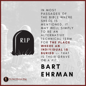 in fact, in most passages of the Bible where Sheol is mentioned, it may well simply to be an alternative technical term for the place where an individual is buried -- that is their grave or a pit.