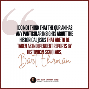 I do not think that the Qur’an has any particular insights about the historical Jesus that are to be taken as independent reports by historical scholars.