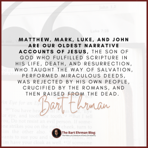 Matthew, Mark, Luke, and John are our oldest narrative accounts of Jesus, the Son of God who fulfilled Scripture in his life, death, and resurrection, who taught the way of salvation, performed miraculous deeds, was rejected by his own people, crucified by the Romans, and then raised from the dead.
