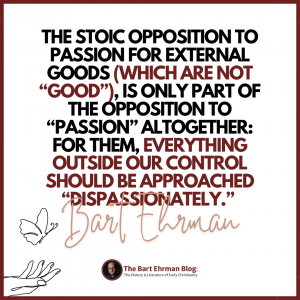 The Stoic opposition to passion for external goods (which are not “good”), is only part of the opposition to “passion” altogether: for them, everything outside our control should be approached “dispassionately.”